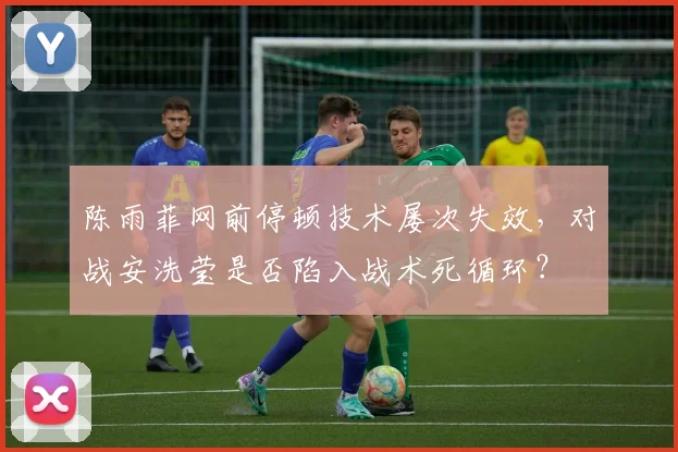 陈雨菲网前停顿技术屡次失效，对战安洗莹是否陷入战术死循环？