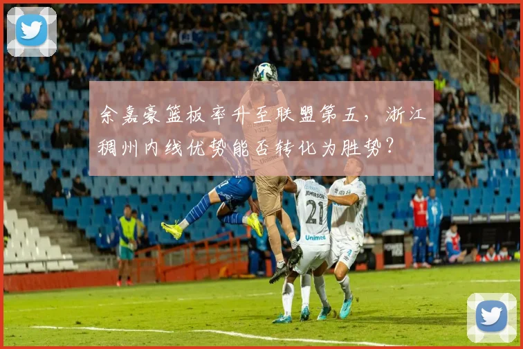 余嘉豪篮板率升至联盟第五,浙江稠州内线优势能否转化为胜势?