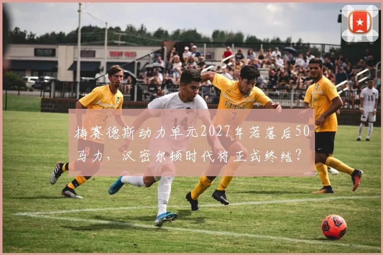 梅赛德斯动力单元2027年若落后50马力，汉密尔顿时代将正式终结？